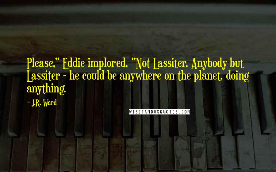 J.R. Ward Quotes: Please," Eddie implored. "Not Lassiter. Anybody but Lassiter - he could be anywhere on the planet, doing anything.