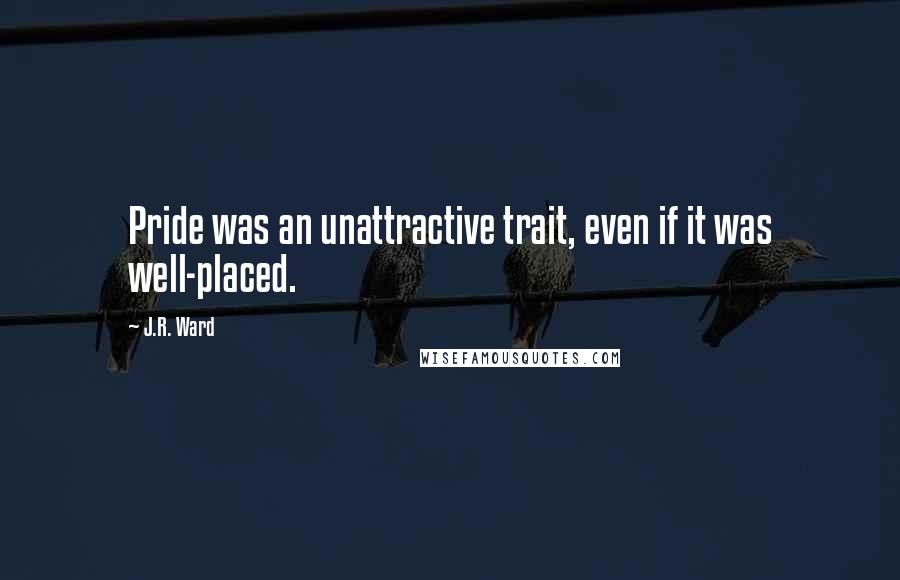 J.R. Ward Quotes: Pride was an unattractive trait, even if it was well-placed.