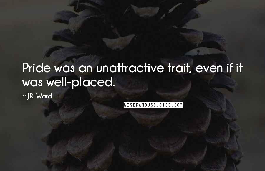 J.R. Ward Quotes: Pride was an unattractive trait, even if it was well-placed.