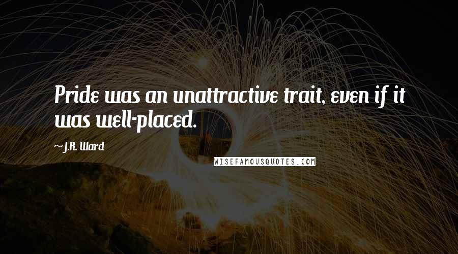 J.R. Ward Quotes: Pride was an unattractive trait, even if it was well-placed.