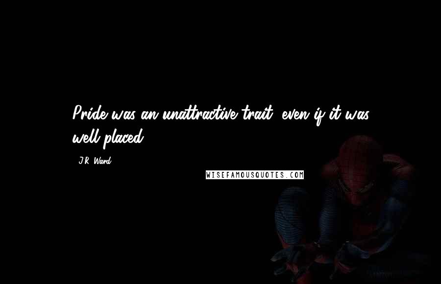J.R. Ward Quotes: Pride was an unattractive trait, even if it was well-placed.
