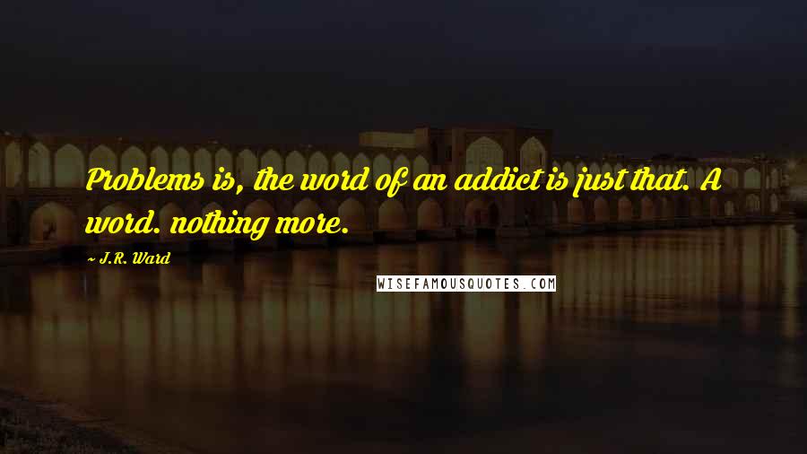 J.R. Ward Quotes: Problems is, the word of an addict is just that. A word. nothing more.