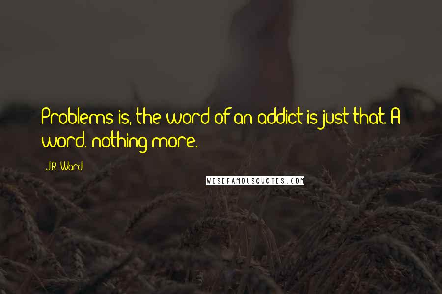 J.R. Ward Quotes: Problems is, the word of an addict is just that. A word. nothing more.