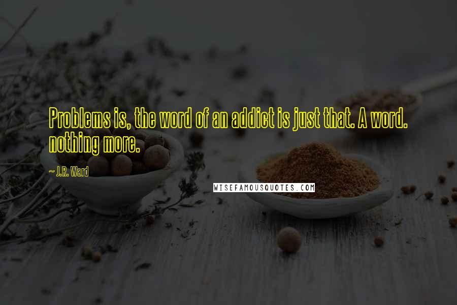 J.R. Ward Quotes: Problems is, the word of an addict is just that. A word. nothing more.