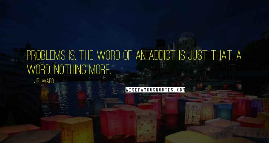 J.R. Ward Quotes: Problems is, the word of an addict is just that. A word. nothing more.