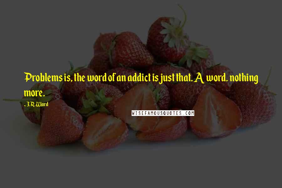 J.R. Ward Quotes: Problems is, the word of an addict is just that. A word. nothing more.