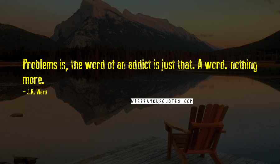 J.R. Ward Quotes: Problems is, the word of an addict is just that. A word. nothing more.