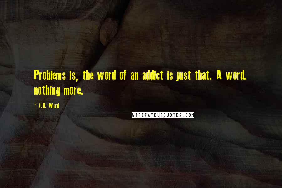 J.R. Ward Quotes: Problems is, the word of an addict is just that. A word. nothing more.