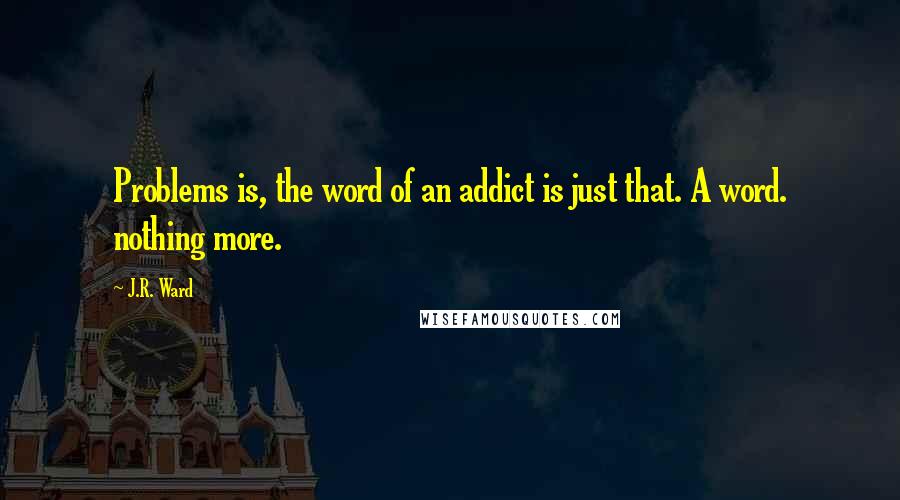 J.R. Ward Quotes: Problems is, the word of an addict is just that. A word. nothing more.