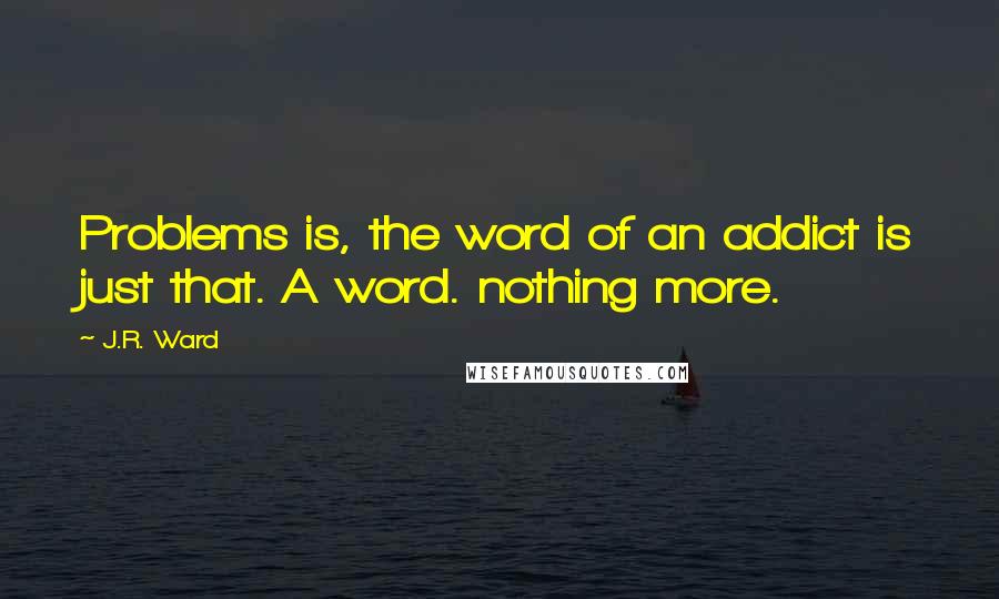 J.R. Ward Quotes: Problems is, the word of an addict is just that. A word. nothing more.