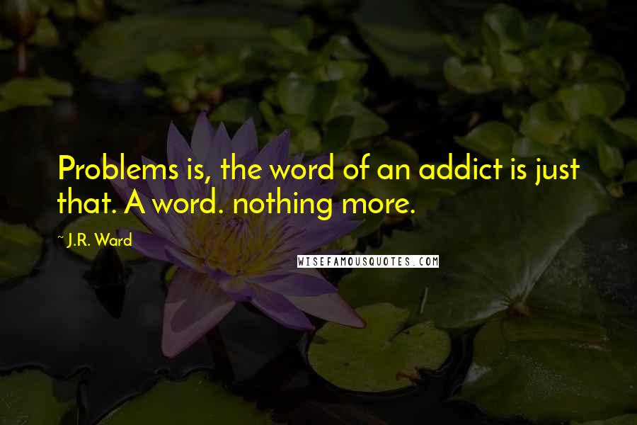 J.R. Ward Quotes: Problems is, the word of an addict is just that. A word. nothing more.