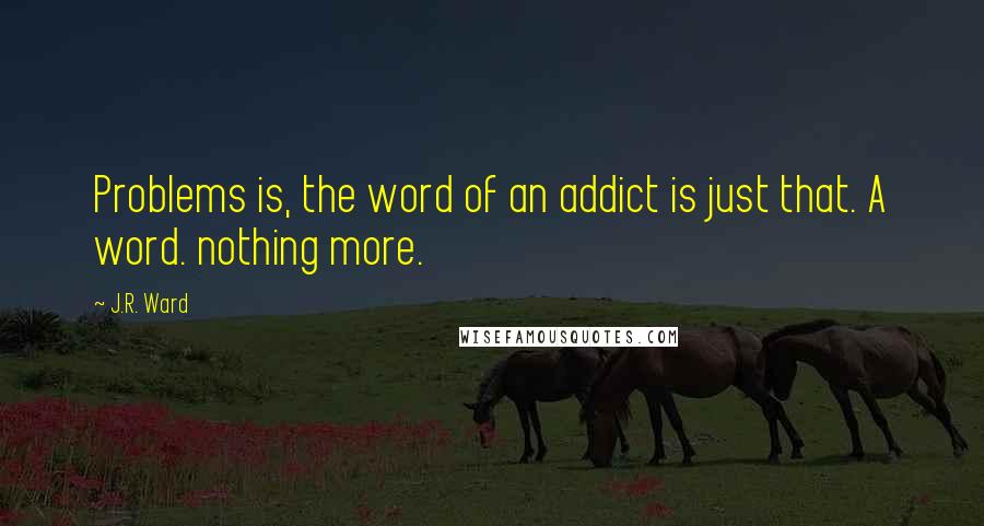 J.R. Ward Quotes: Problems is, the word of an addict is just that. A word. nothing more.