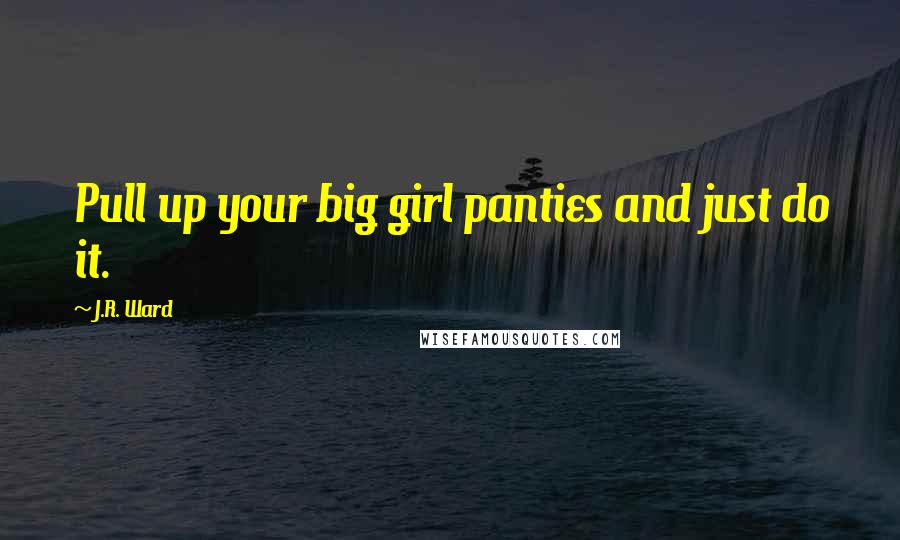J.R. Ward Quotes: Pull up your big girl panties and just do it.
