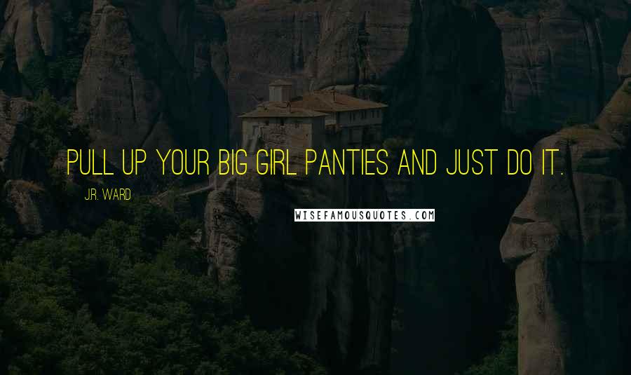 J.R. Ward Quotes: Pull up your big girl panties and just do it.