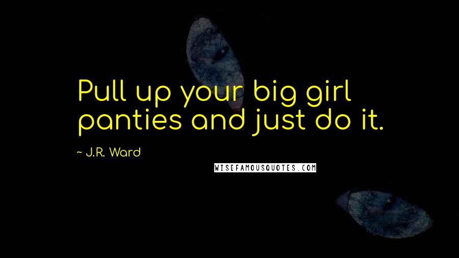 J.R. Ward Quotes: Pull up your big girl panties and just do it.