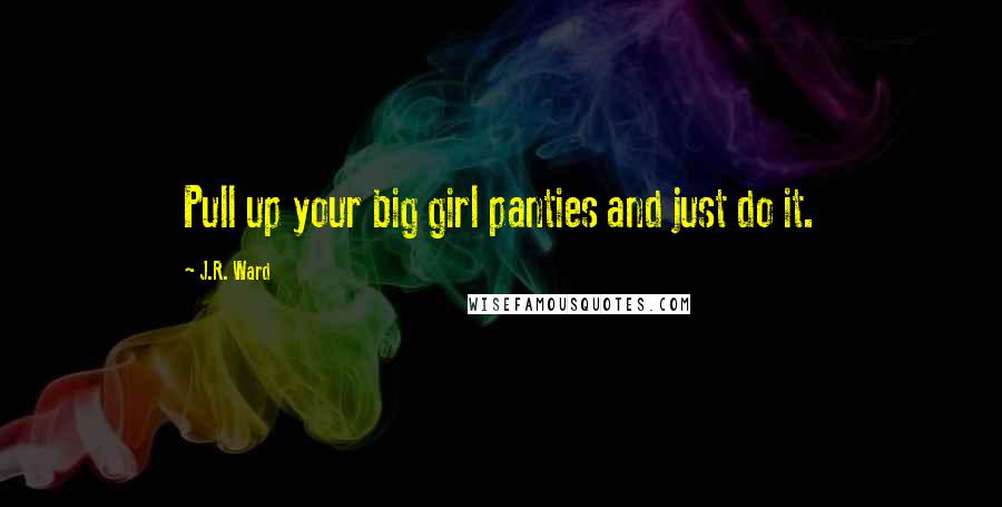 J.R. Ward Quotes: Pull up your big girl panties and just do it.