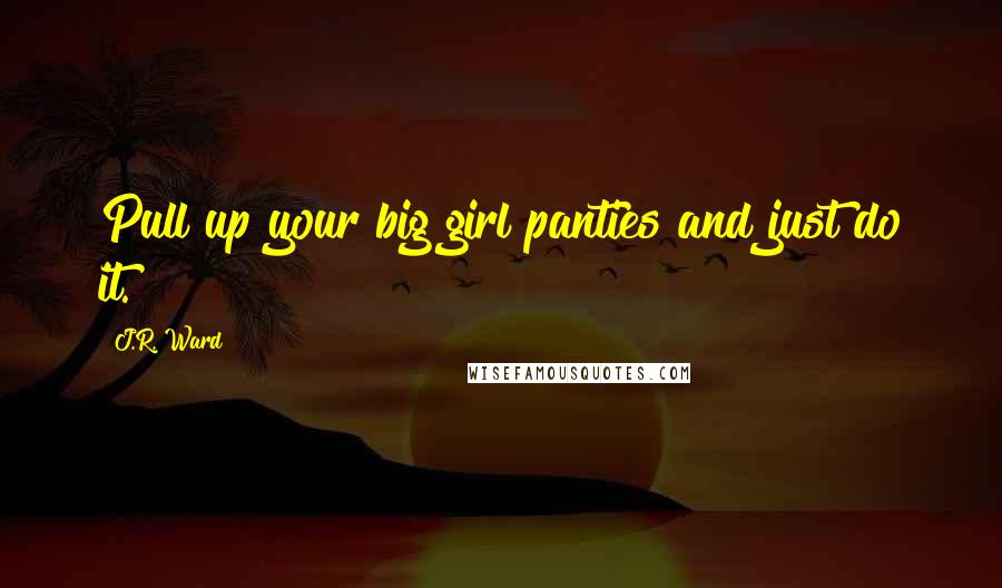 J.R. Ward Quotes: Pull up your big girl panties and just do it.