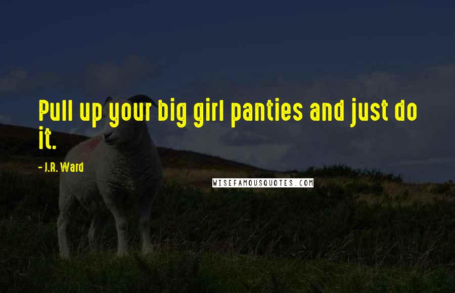 J.R. Ward Quotes: Pull up your big girl panties and just do it.