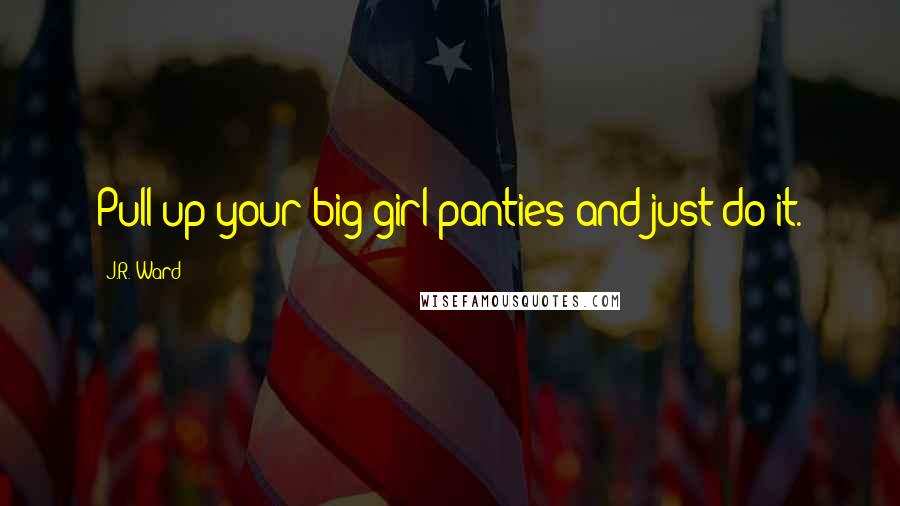 J.R. Ward Quotes: Pull up your big girl panties and just do it.