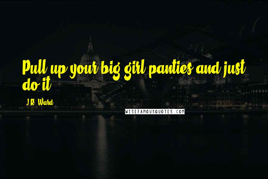 J.R. Ward Quotes: Pull up your big girl panties and just do it.