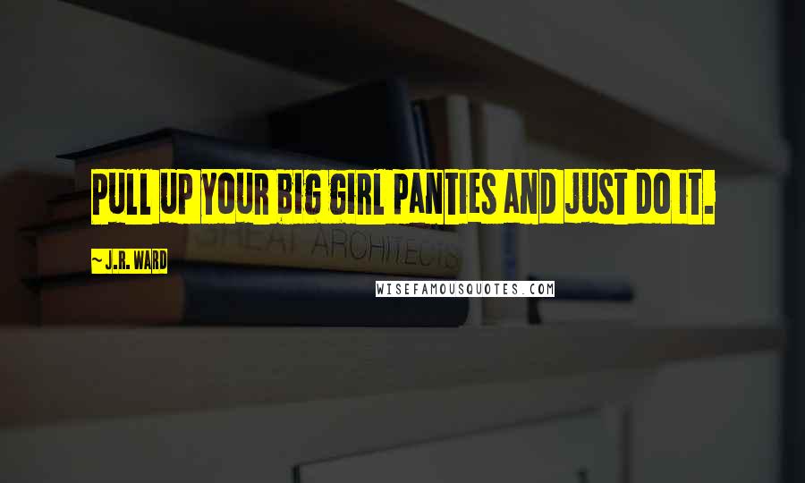J.R. Ward Quotes: Pull up your big girl panties and just do it.