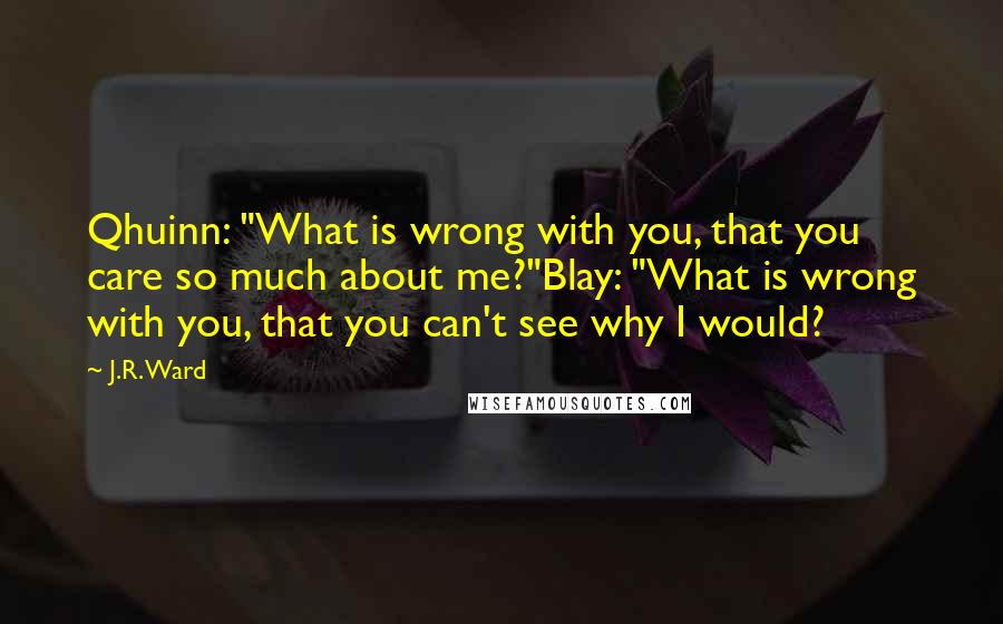 J.R. Ward Quotes: Qhuinn: "What is wrong with you, that you care so much about me?"Blay: "What is wrong with you, that you can't see why I would?