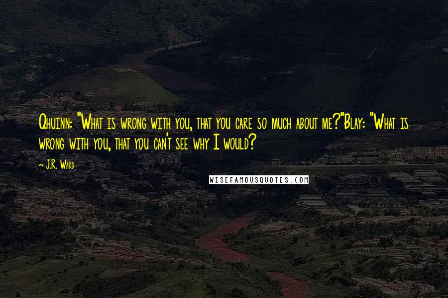 J.R. Ward Quotes: Qhuinn: "What is wrong with you, that you care so much about me?"Blay: "What is wrong with you, that you can't see why I would?