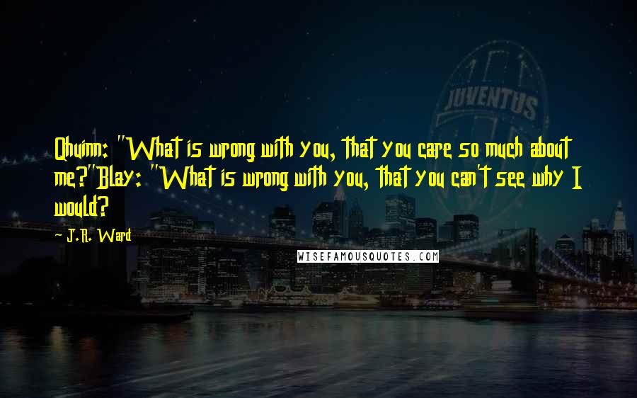 J.R. Ward Quotes: Qhuinn: "What is wrong with you, that you care so much about me?"Blay: "What is wrong with you, that you can't see why I would?