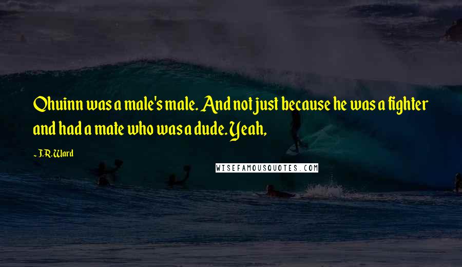 J.R. Ward Quotes: Qhuinn was a male's male. And not just because he was a fighter and had a mate who was a dude. Yeah,