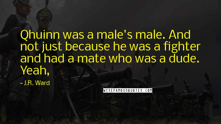 J.R. Ward Quotes: Qhuinn was a male's male. And not just because he was a fighter and had a mate who was a dude. Yeah,