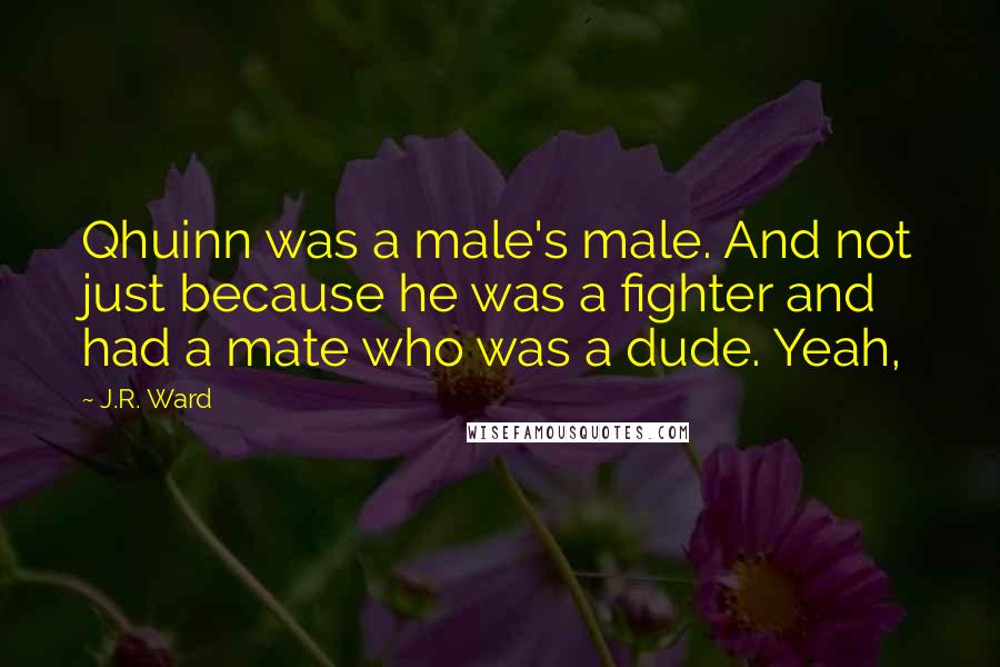 J.R. Ward Quotes: Qhuinn was a male's male. And not just because he was a fighter and had a mate who was a dude. Yeah,