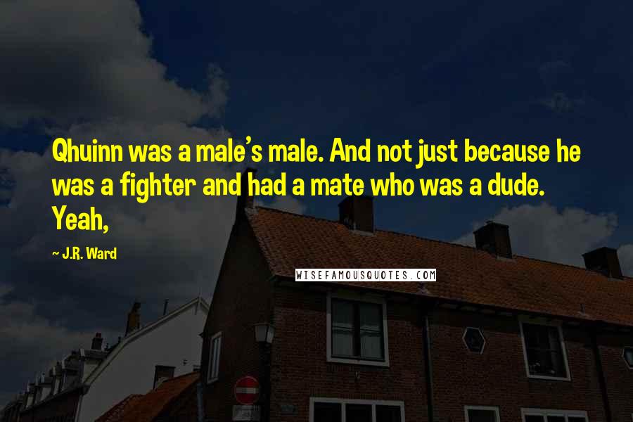 J.R. Ward Quotes: Qhuinn was a male's male. And not just because he was a fighter and had a mate who was a dude. Yeah,