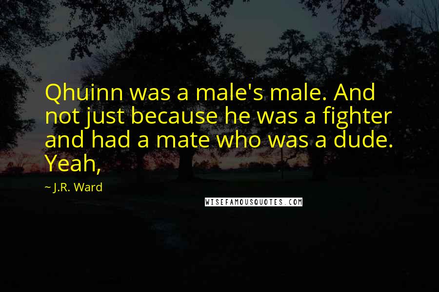 J.R. Ward Quotes: Qhuinn was a male's male. And not just because he was a fighter and had a mate who was a dude. Yeah,