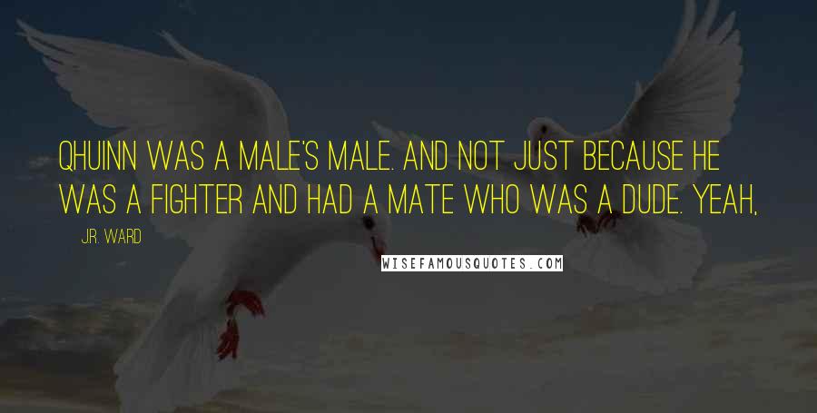 J.R. Ward Quotes: Qhuinn was a male's male. And not just because he was a fighter and had a mate who was a dude. Yeah,