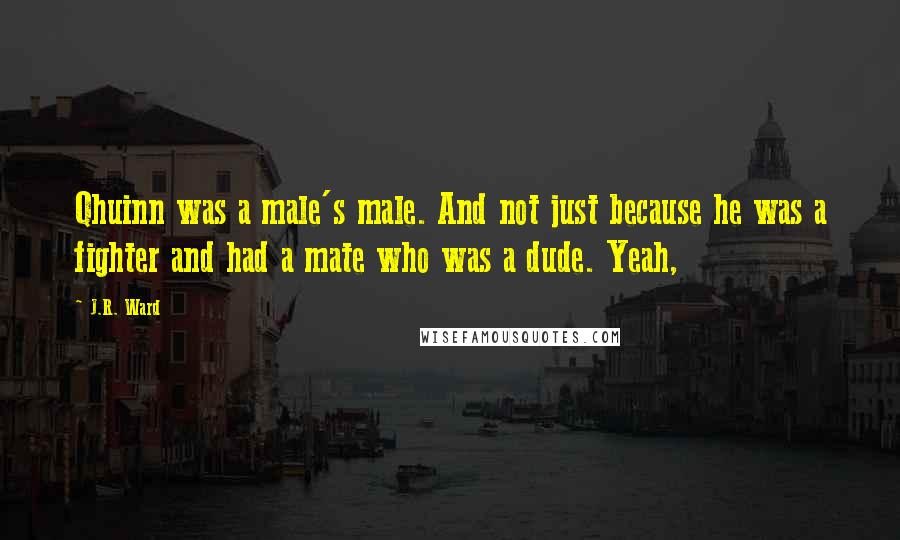J.R. Ward Quotes: Qhuinn was a male's male. And not just because he was a fighter and had a mate who was a dude. Yeah,