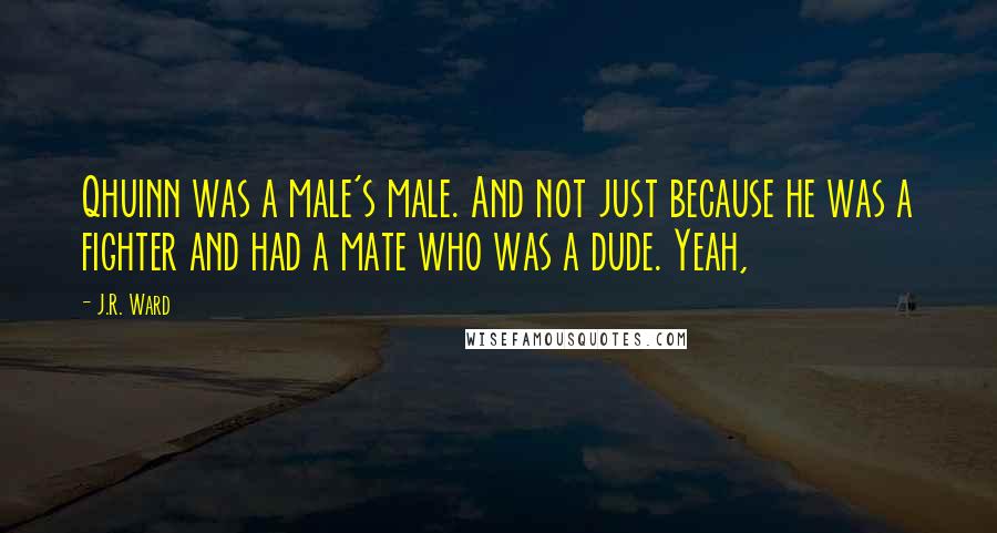J.R. Ward Quotes: Qhuinn was a male's male. And not just because he was a fighter and had a mate who was a dude. Yeah,