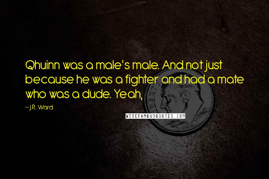 J.R. Ward Quotes: Qhuinn was a male's male. And not just because he was a fighter and had a mate who was a dude. Yeah,