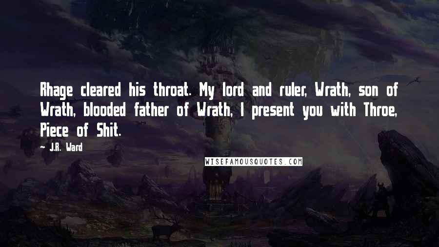 J.R. Ward Quotes: Rhage cleared his throat. My lord and ruler, Wrath, son of Wrath, blooded father of Wrath, I present you with Throe, Piece of Shit.