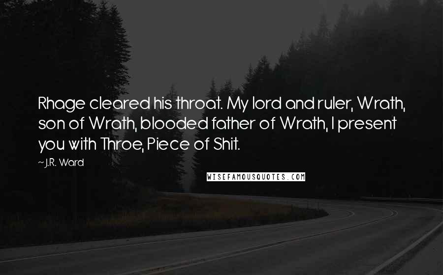 J.R. Ward Quotes: Rhage cleared his throat. My lord and ruler, Wrath, son of Wrath, blooded father of Wrath, I present you with Throe, Piece of Shit.