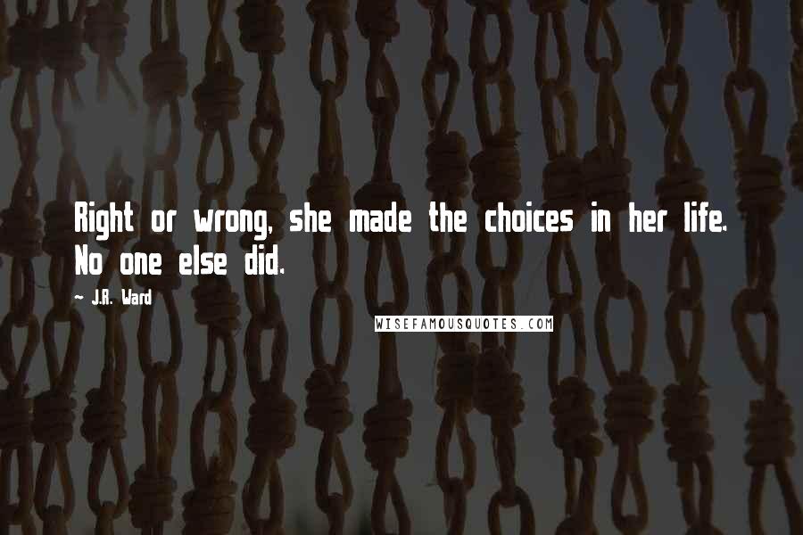 J.R. Ward Quotes: Right or wrong, she made the choices in her life. No one else did.