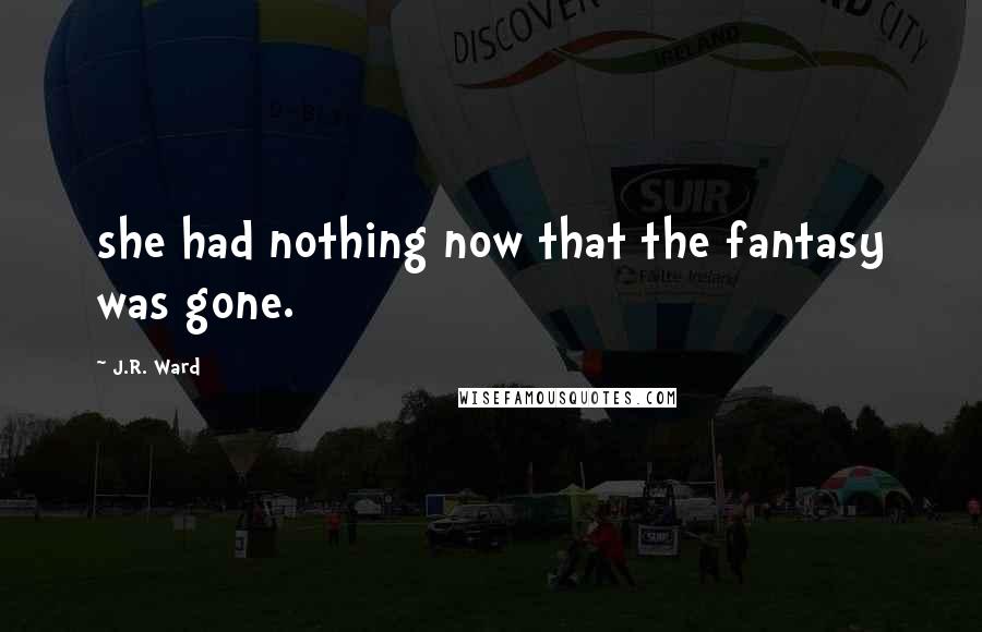J.R. Ward Quotes: she had nothing now that the fantasy was gone.