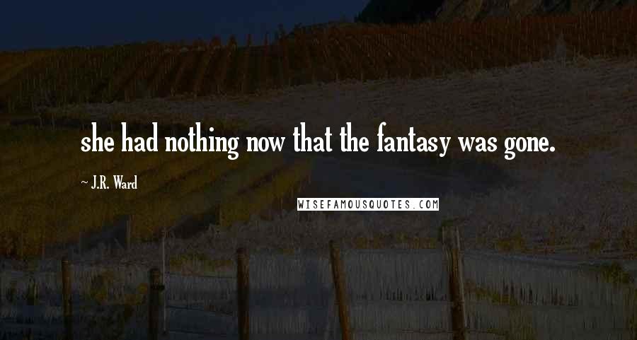 J.R. Ward Quotes: she had nothing now that the fantasy was gone.