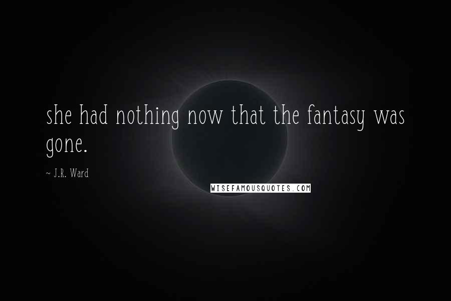 J.R. Ward Quotes: she had nothing now that the fantasy was gone.