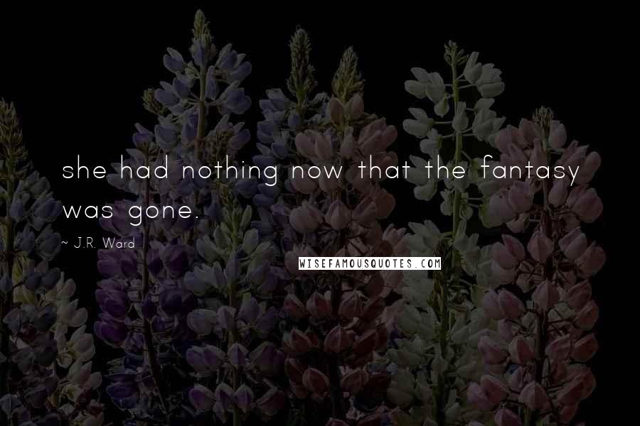 J.R. Ward Quotes: she had nothing now that the fantasy was gone.