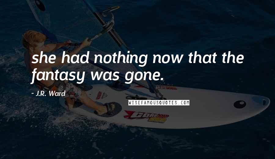 J.R. Ward Quotes: she had nothing now that the fantasy was gone.