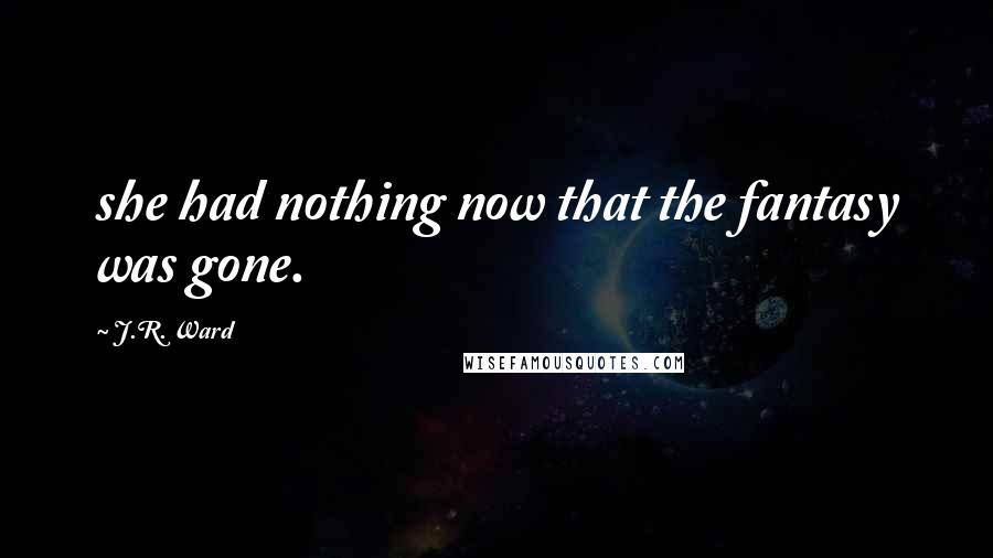 J.R. Ward Quotes: she had nothing now that the fantasy was gone.