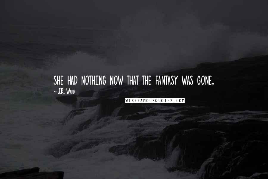 J.R. Ward Quotes: she had nothing now that the fantasy was gone.