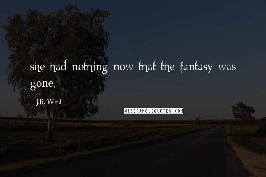 J.R. Ward Quotes: she had nothing now that the fantasy was gone.