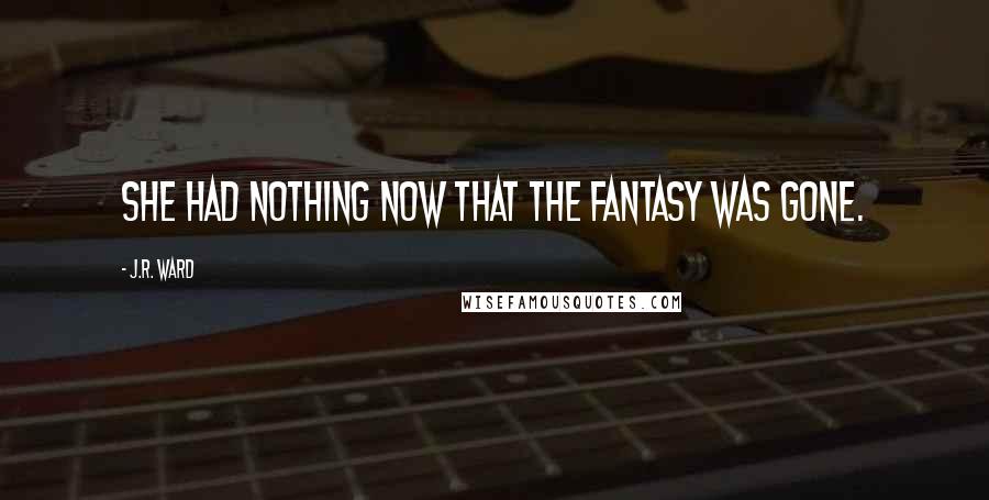 J.R. Ward Quotes: she had nothing now that the fantasy was gone.