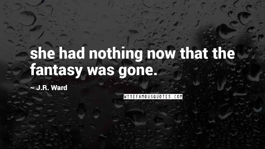 J.R. Ward Quotes: she had nothing now that the fantasy was gone.